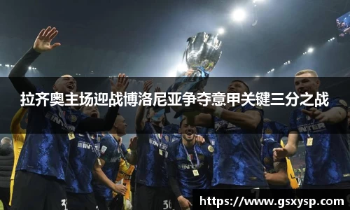 拉齐奥主场迎战博洛尼亚争夺意甲关键三分之战